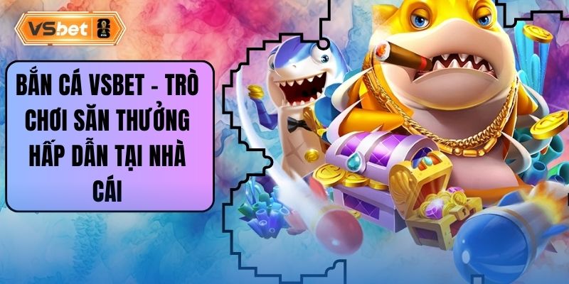 Bắn Cá Vsbet – Trò Chơi Săn Thưởng Hấp Dẫn Tại Nhà Cái