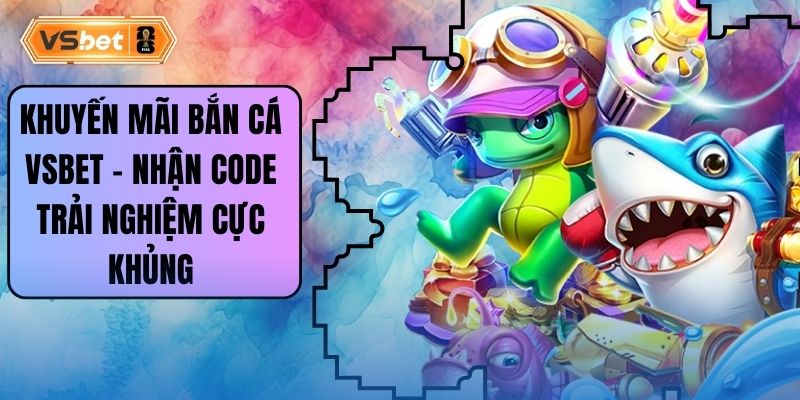 Khuyến Mãi Bắn Cá Vsbet – Nhận Code Trải Nghiệm Cực Khủng