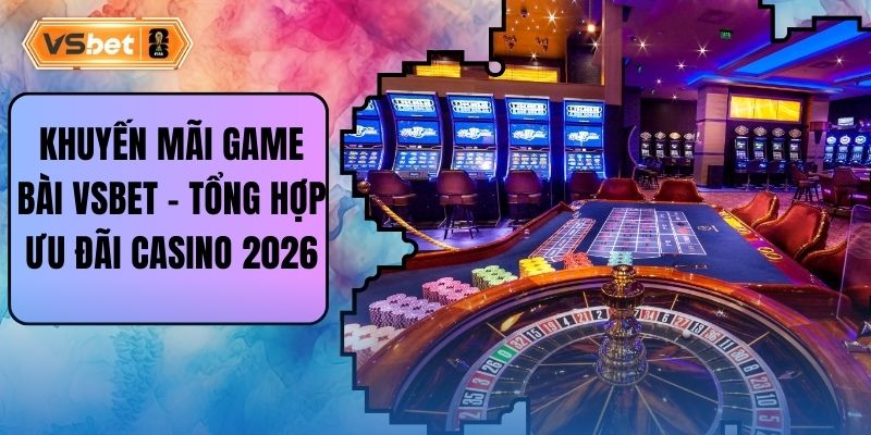 Khuyến Mãi Game Bài Vsbet - Tổng Hợp Ưu Đãi Casino 2026