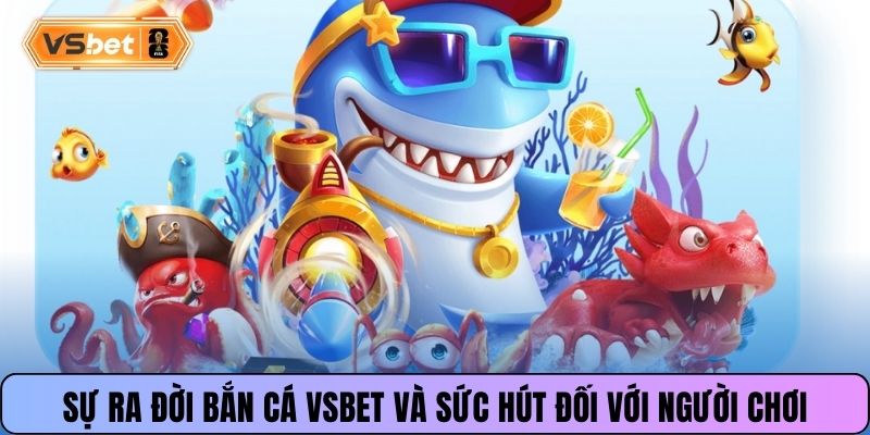Sự ra đời bắn cá Vsbet và sức hút đối với người chơi