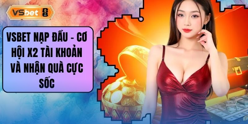 Vsbet Nạp Đầu - Cơ Hội X2 Tài Khoản Và Nhận Quà Cực Sốc
