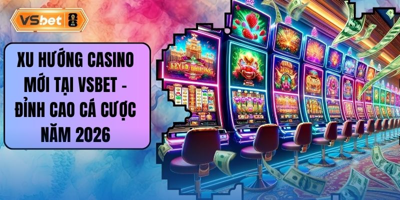 Xu Hướng Casino Mới Tại Vsbet – Đỉnh Cao Cá Cược Năm 2026